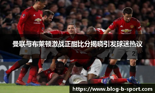 曼联与布莱顿激战正酣比分揭晓引发球迷热议
