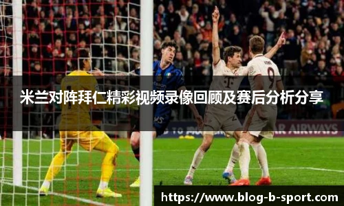 米兰对阵拜仁精彩视频录像回顾及赛后分析分享