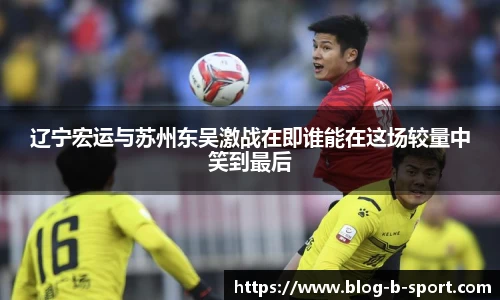 辽宁宏运与苏州东吴激战在即谁能在这场较量中笑到最后