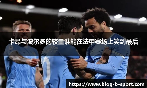 卡昂与波尔多的较量谁能在法甲赛场上笑到最后