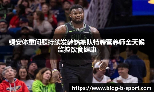锡安体重问题持续发酵鹈鹕队特聘营养师全天候监控饮食健康