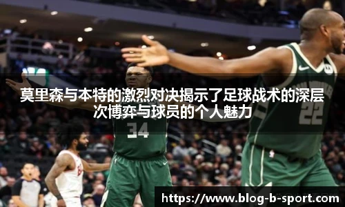 莫里森与本特的激烈对决揭示了足球战术的深层次博弈与球员的个人魅力