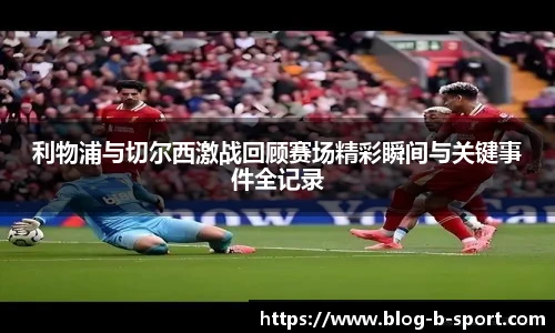 利物浦与切尔西激战回顾赛场精彩瞬间与关键事件全记录