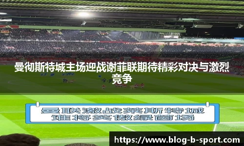 曼彻斯特城主场迎战谢菲联期待精彩对决与激烈竞争