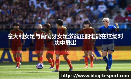意大利女足与葡萄牙女足激战正酣谁能在这场对决中胜出