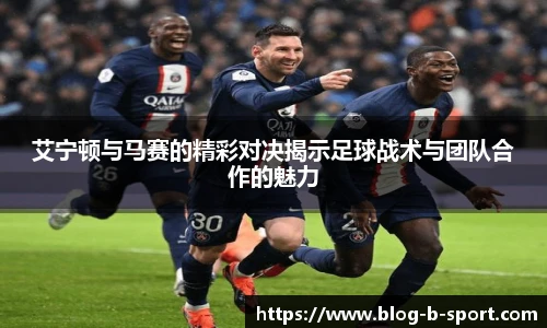艾宁顿与马赛的精彩对决揭示足球战术与团队合作的魅力