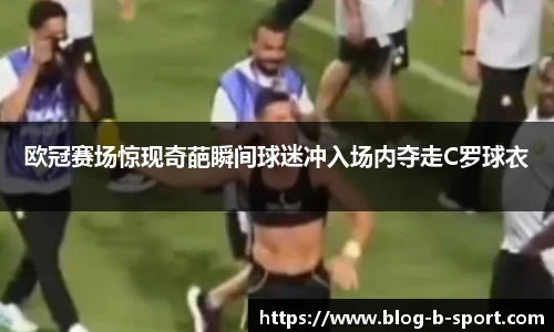 欧冠赛场惊现奇葩瞬间球迷冲入场内夺走C罗球衣