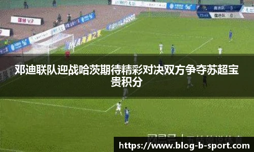 邓迪联队迎战哈茨期待精彩对决双方争夺苏超宝贵积分