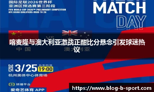 喀麦隆与澳大利亚激战正酣比分悬念引发球迷热议